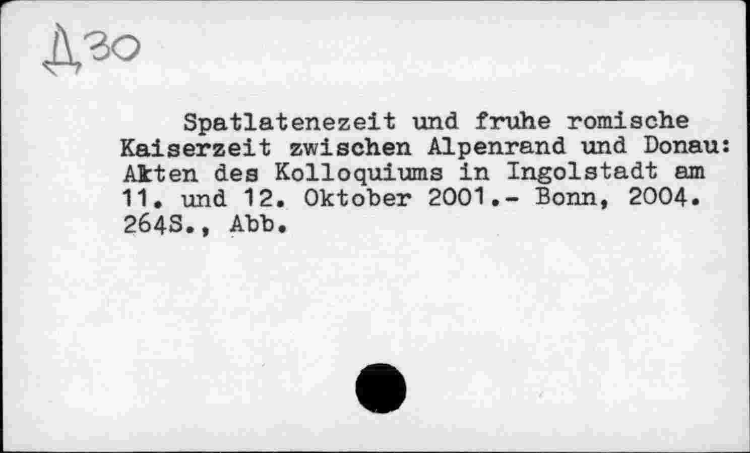 ﻿Spatlatenezeit und frühe römische Kaiserzeit zwischen Alpenrand und Donau: Akten des Kolloquiums in Ingolstadt am 11. und 12. Oktober 2001.- Bonn, 2004. 264S., Abb.